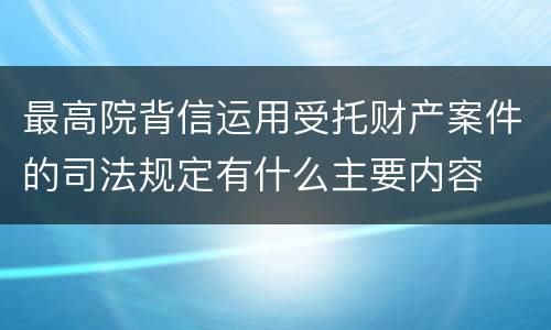 最高院背信运用受托财产案件的司法规定有什么主要内容