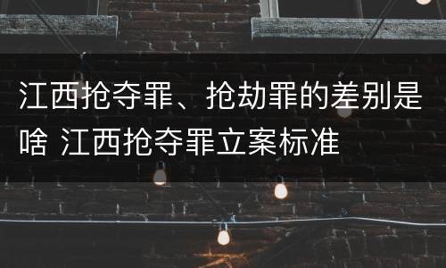 江西抢夺罪、抢劫罪的差别是啥 江西抢夺罪立案标准
