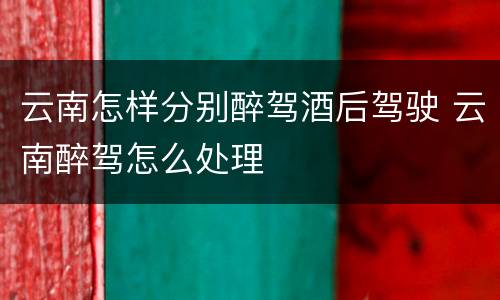 云南怎样分别醉驾酒后驾驶 云南醉驾怎么处理