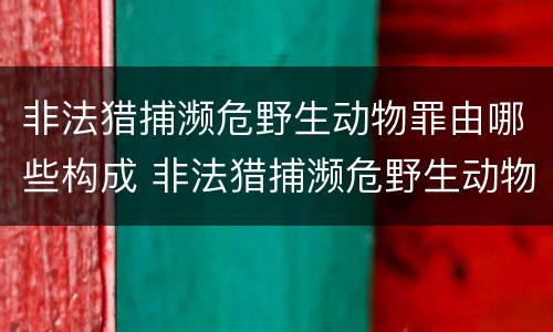 非法猎捕濒危野生动物罪由哪些构成 非法猎捕濒危野生动物罪要判多少年
