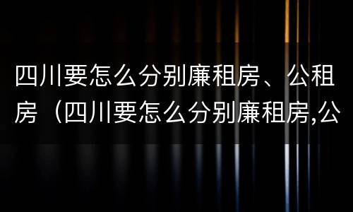 四川要怎么分别廉租房、公租房（四川要怎么分别廉租房,公租房和民宅）