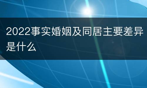 2022事实婚姻及同居主要差异是什么