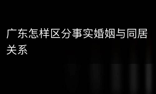 广东怎样区分事实婚姻与同居关系