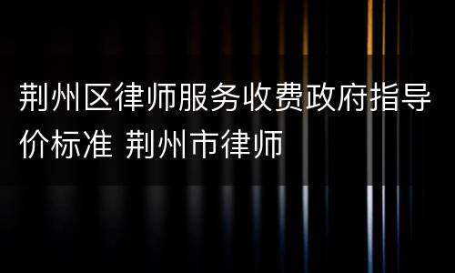 荆州区律师服务收费政府指导价标准 荆州市律师