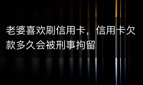 老婆喜欢刷信用卡，信用卡欠款多久会被刑事拘留