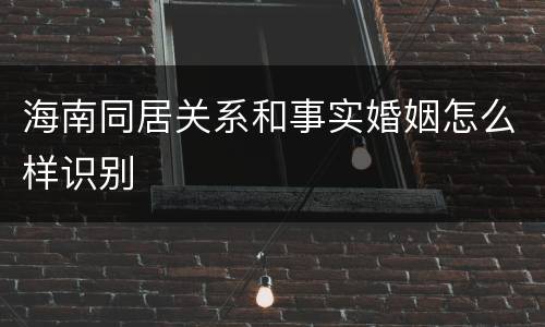 海南同居关系和事实婚姻怎么样识别