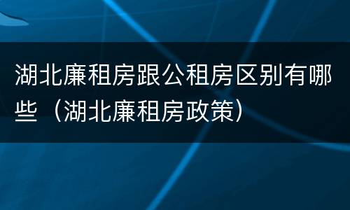 湖北廉租房跟公租房区别有哪些（湖北廉租房政策）