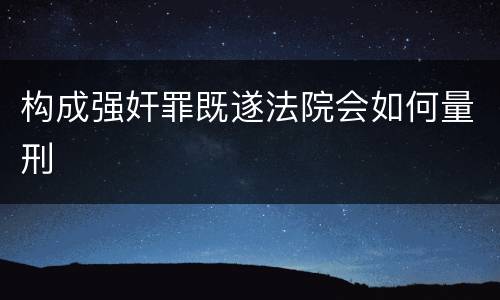 构成强奸罪既遂法院会如何量刑
