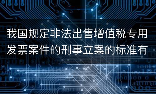我国规定非法出售增值税专用发票案件的刑事立案的标准有哪些