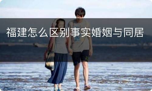 福建怎么区别事实婚姻与同居