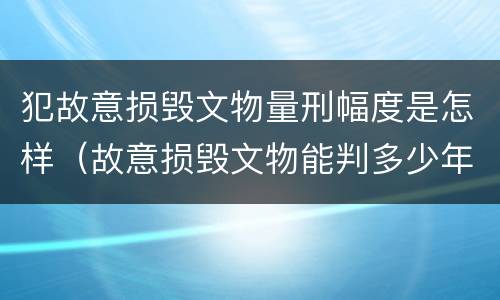 犯故意损毁文物量刑幅度是怎样（故意损毁文物能判多少年）