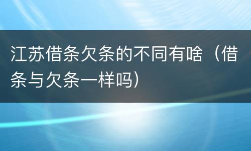 江苏借条欠条的不同有啥（借条与欠条一样吗）