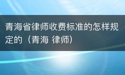 青海省律师收费标准的怎样规定的（青海 律师）