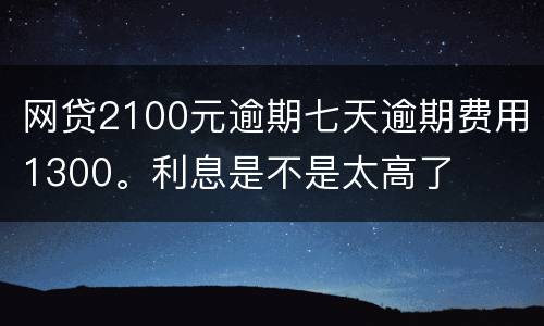 网贷2100元逾期七天逾期费用1300。利息是不是太高了