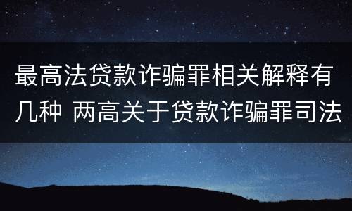 最高法贷款诈骗罪相关解释有几种 两高关于贷款诈骗罪司法解释