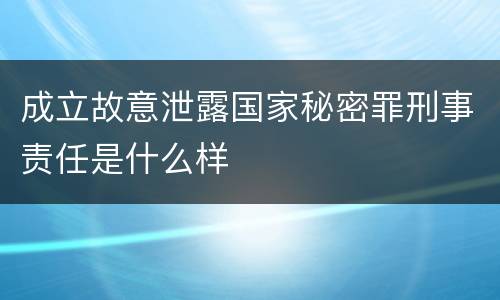 成立故意泄露国家秘密罪刑事责任是什么样