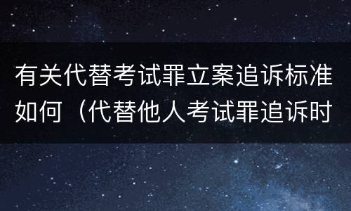 有关代替考试罪立案追诉标准如何（代替他人考试罪追诉时效）