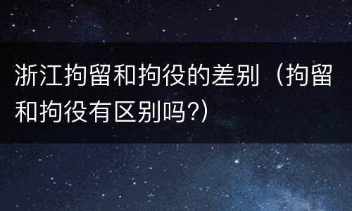 浙江拘留和拘役的差别（拘留和拘役有区别吗?）