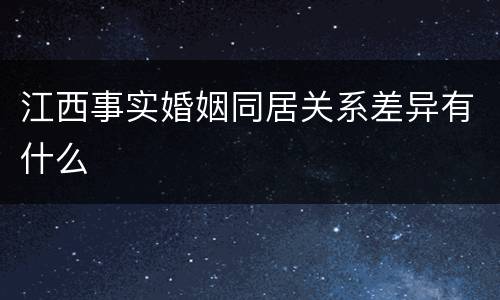 江西事实婚姻同居关系差异有什么