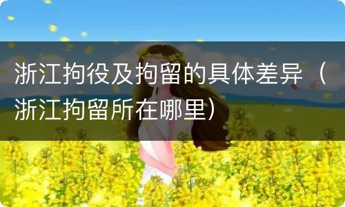 浙江拘役及拘留的具体差异（浙江拘留所在哪里）