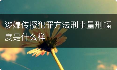 涉嫌传授犯罪方法刑事量刑幅度是什么样