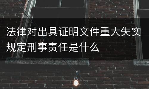 法律对出具证明文件重大失实规定刑事责任是什么