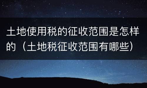 土地使用税的征收范围是怎样的（土地税征收范围有哪些）