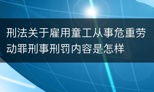 刑法关于雇用童工从事危重劳动罪刑事刑罚内容是怎样