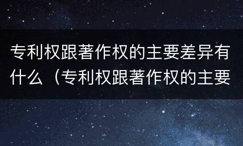 专利权跟著作权的主要差异有什么（专利权跟著作权的主要差异有什么不同）