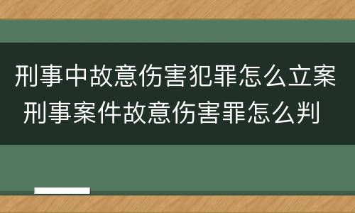 刑事中故意伤害犯罪怎么立案 刑事案件故意伤害罪怎么判