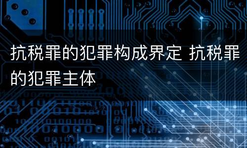 抗税罪的犯罪构成界定 抗税罪的犯罪主体