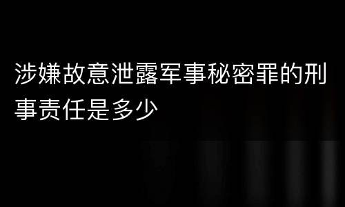 涉嫌故意泄露军事秘密罪的刑事责任是多少