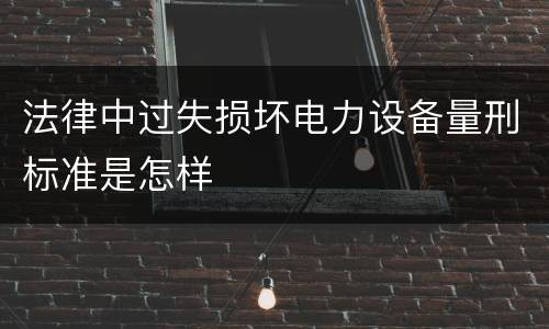 法律中过失损坏电力设备量刑标准是怎样