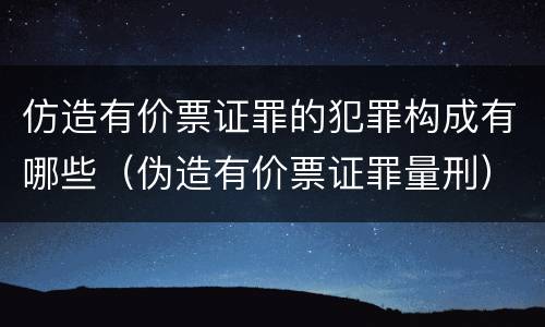 仿造有价票证罪的犯罪构成有哪些（伪造有价票证罪量刑）