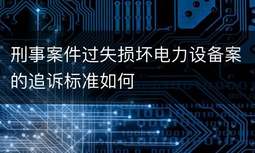 刑事案件过失损坏电力设备案的追诉标准如何