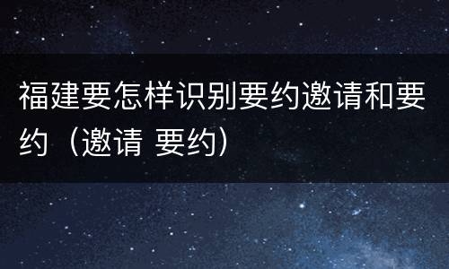 福建要怎样识别要约邀请和要约（邀请 要约）