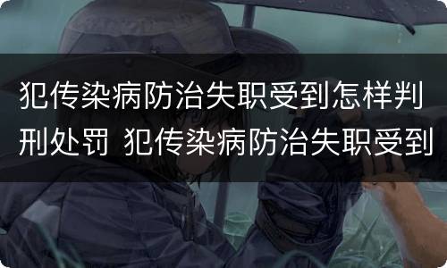 犯传染病防治失职受到怎样判刑处罚 犯传染病防治失职受到怎样判刑处罚呢