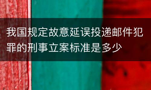 我国规定故意延误投递邮件犯罪的刑事立案标准是多少