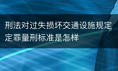 刑法对过失损坏交通设施规定定罪量刑标准是怎样