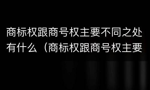 商标权跟商号权主要不同之处有什么（商标权跟商号权主要不同之处有什么影响）