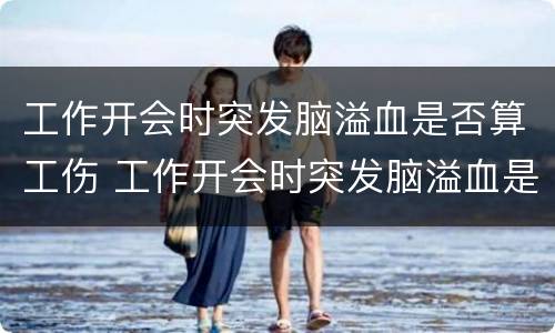 工作开会时突发脑溢血是否算工伤 工作开会时突发脑溢血是否算工伤事故