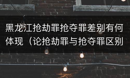 黑龙江抢劫罪抢夺罪差别有何体现（论抢劫罪与抢夺罪区别）