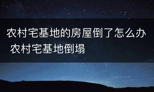 农村宅基地的房屋倒了怎么办 农村宅基地倒塌