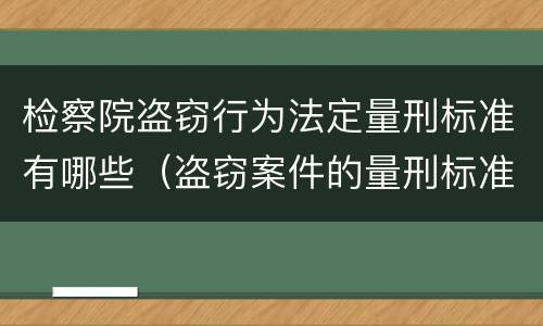 检察院盗窃行为法定量刑标准有哪些（盗窃案件的量刑标准）