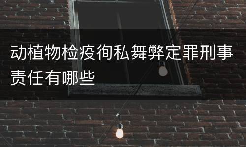 动植物检疫徇私舞弊定罪刑事责任有哪些