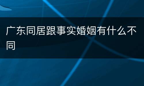 广东同居跟事实婚姻有什么不同