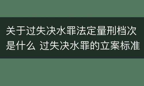 关于过失决水罪法定量刑档次是什么 过失决水罪的立案标准