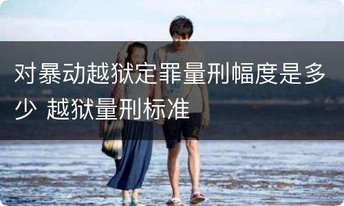 对暴动越狱定罪量刑幅度是多少 越狱量刑标准