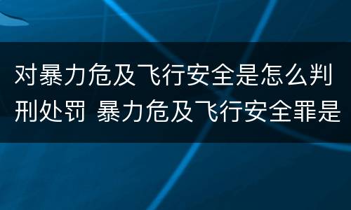 对暴力危及飞行安全是怎么判刑处罚 暴力危及飞行安全罪是危险犯吗