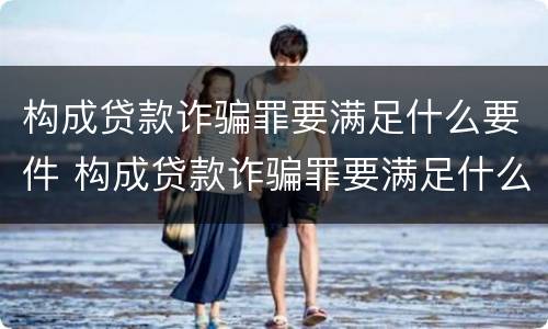 构成贷款诈骗罪要满足什么要件 构成贷款诈骗罪要满足什么要件的条件